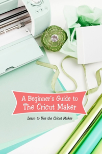 A Beginner's Guide to The Cricut Maker