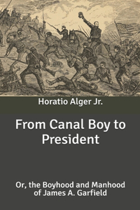 From Canal Boy to President: Or, the Boyhood and Manhood of James A. Garfield