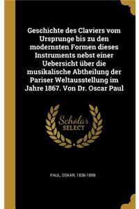 Geschichte Des Claviers Vom Ursprunge Bis Zu Den Modernsten Formen Dieses Instruments Nebst Einer Uebersicht Über Die Musikalische Abtheilung Der Pariser Weltausstellung Im Jahre 1867. Von Dr. Oscar Paul