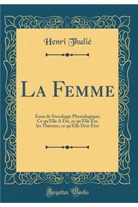 La Femme: Essai de Sociologie Physiologique; Ce Qu'elle a Ã?tÃ©, Ce Qu'elle Est, Les ThÃ©ories, Ce Qu'elle Doit Ã?tre (Classic Reprint)