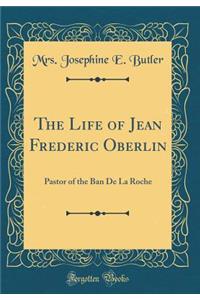 The Life of Jean Frederic Oberlin: Pastor of the Ban de la Roche (Classic Reprint)