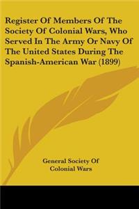 Register Of Members Of The Society Of Colonial Wars, Who Served In The Army Or Navy Of The United States During The Spanish-American War (1899)