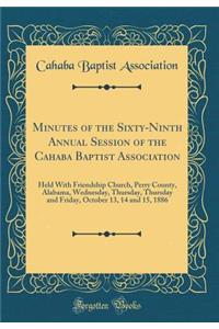 Minutes of the Sixty-Ninth Annual Session of the Cahaba Baptist Association: Held with Friendship Church, Perry County, Alabama, Wednesday, Thursday, Thursday and Friday, October 13, 14 and 15, 1886 (Classic Reprint)