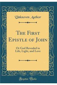 The First Epistle of John: Or God Revealed in Life, Light, and Love (Classic Reprint)