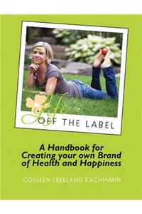 Life Off the Label: A Handbook for Creating Your Own Brand of Health and Happiness