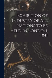 Exhibition of Industry of All Nations to Be Held in London, 1851 [microform]