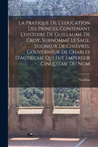La Pratique De L'education Des Princes, Contenant L'histoire De Guillaume De Croy, Surnommé Le Sage, Seigneur De Chiévres, Gouverneur De Charles D'autriche Qui Fut Empereur Cinquiéme Du Nom
