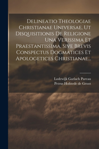 Delineatio Theologiae Christianae Universae, Ut Disquisitionis De Religione Una Verissima Et Praestantissima, Sive Brevis Conspectus Dogmatices Et Apologetices Christianae...