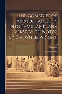 Comedies of Aristophanes, Tr. Into Familiar Blank Verse, With Notes, by C.a. Wheelwright