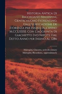 Historia antica di Ricordano Malespini, gentil'huomo fiorentino, dall'edificazione de Fiorenza per insino all'anno M.CCLXXXI. Con l'aggiunta di Giachetto svo nipote dal detto anno per insino al 1286