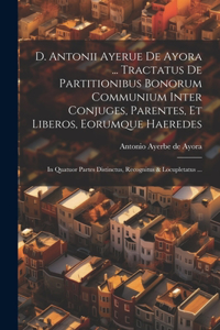D. Antonii Ayerue De Ayora ... Tractatus De Partitionibus Bonorum Communium Inter Conjuges, Parentes, Et Liberos, Eorumque Haeredes