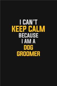 I Can't Keep Calm Because I Am A Dog Groomer