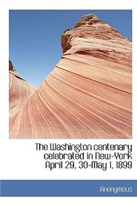 The Washington Centenary Celebrated in New-York April 29, 30-May 1, 1899