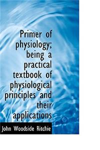 Primer of Physiology; Being a Practical Textbook of Physiological Principles and Their Applications