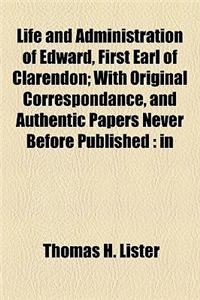 Life and Administration of Edward, First Earl of Clarendon; With Original Correspondance, and Authentic Papers Never Before Published in Three Volumes