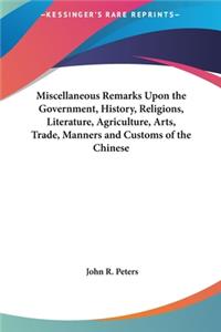 Miscellaneous Remarks Upon the Government, History, Religions, Literature, Agriculture, Arts, Trade, Manners and Customs of the Chinese