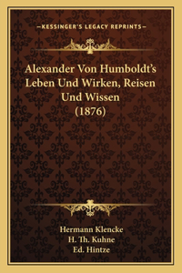 Alexander Von Humboldt's Leben Und Wirken, Reisen Und Wissen (1876)