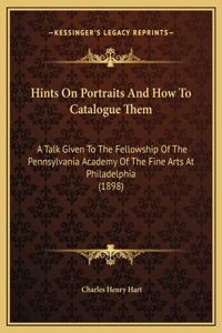 Hints On Portraits And How To Catalogue Them: A Talk Given To The Fellowship Of The Pennsylvania Academy Of The Fine Arts At Philadelphia (1898)