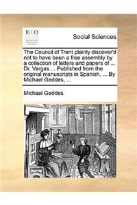 The Council of Trent Plainly Discover'd Not to Have Been a Free Assembly by a Collection of Letters and Papers of ... Dr. Vargas ... Published from the Original Manuscripts in Spanish, ... by Michael Geddes, ...