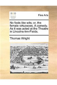 No Fools Like Wits; Or, the Female Virtuosoes. a Comedy. as It Was Acted at the Theatre in Lincolns-Inn-Fields.