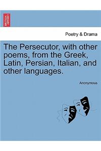 Persecutor, with Other Poems, from the Greek, Latin, Persian, Italian, and Other Languages.