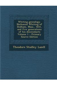 Whiting Genealogy. Nathaniel Whiting of Dedham, Mass., 1641, and Five Generations of His Descendants Volume 1
