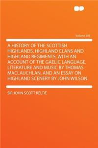 A History of the Scottish Highlands, Highland Clans and Highland Regiments, with an Account of the Gaelic Language, Literature and Music by Thomas M