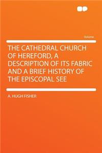 The Cathedral Church of Hereford, a Description of Its Fabric and a Brief History of the Episcopal See