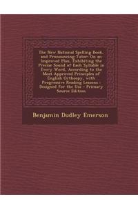 The New National Spelling Book, and Pronouncing Tutor: On an Improved Plan, Exhibiting the Precise Sound of Each Syllable in Every Word, According to the Most Approved Principles of English Orthoepy, with Progressive Reading Lessons: Designed for t