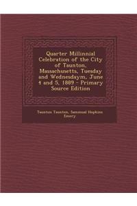 Quarter Millinnial Celebration of the City of Taunton, Massachusetts, Tuesday and Wednesdaym, June 4 and 5, 1889 - Primary Source Edition