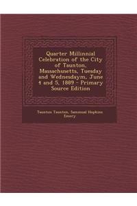 Quarter Millinnial Celebration of the City of Taunton, Massachusetts, Tuesday and Wednesdaym, June 4 and 5, 1889 - Primary Source Edition