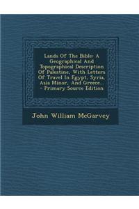 Lands of the Bible: A Geographical and Topographical Description of Palestine, with Letters of Travel in Egypt, Syria, Asia Minor, and Gre