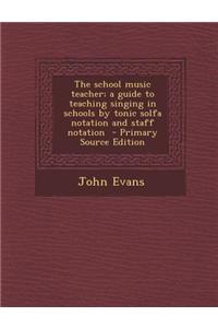 The School Music Teacher; A Guide to Teaching Singing in Schools by Tonic Solfa Notation and Staff Notation - Primary Source Edition