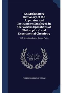 An Explanatory Dictionary of the Apparatus and Instruments Employed in the Various Operations of Philosophical and Experimental Chemistry
