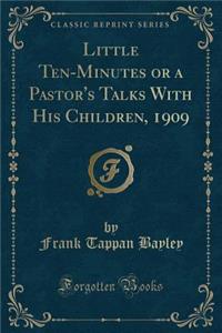 Little Ten-Minutes or a Pastor's Talks with His Children, 1909 (Classic Reprint)