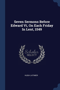 Seven Sermons Before Edward Vi, On Each Friday In Lent, 1549