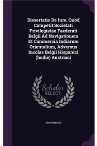 Dissertatio de Iure, Quod Competit Societati Privilegiatae Faederati Belgii Ad Navigationem Et Commercia Indiarum Orientalium, Adversus Incolas Belgii Hispanici (Hodie) Austriaci