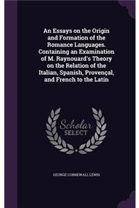 An Essays on the Origin and Formation of the Romance Languages. Containing an Examination of M. Raynouard's Theory on the Relation of the Italian, Spanish, Provençal, and French to the Latin