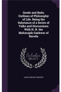 Goods and Bads; Outlines of Philosophy of Life. Being the Substance of a Series of Talks and Discussions With H. H. the Maharajah Gaekwar of Baroda
