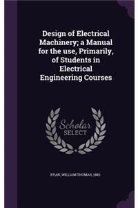 Design of Electrical Machinery; a Manual for the use, Primarily, of Students in Electrical Engineering Courses