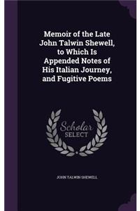 Memoir of the Late John Talwin Shewell, to Which Is Appended Notes of His Italian Journey, and Fugitive Poems