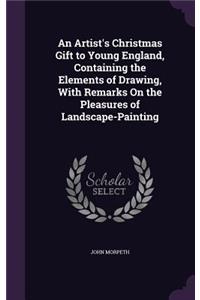 Artist's Christmas Gift to Young England, Containing the Elements of Drawing, With Remarks On the Pleasures of Landscape-Painting