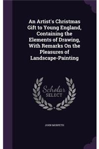 An Artist's Christmas Gift to Young England, Containing the Elements of Drawing, With Remarks On the Pleasures of Landscape-Painting