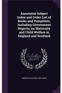 Annotated Subject Index and Order List of Books and Pamphlets, Including Government Reports, on Maternity and Child Welfare in England and Scotland