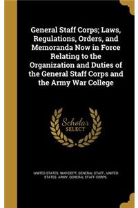 General Staff Corps; Laws, Regulations, Orders, and Memoranda Now in Force Relating to the Organization and Duties of the General Staff Corps and the Army War College