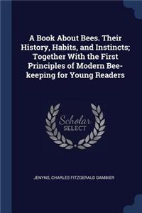 Book About Bees. Their History, Habits, and Instincts; Together With the First Principles of Modern Bee-keeping for Young Readers