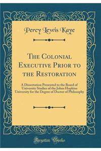 The Colonial Executive Prior to the Restoration: A Dissertation Presented to the Board of University Studies of the Johns Hopkins University for the Degree of Doctor of Philosophy (Classic Reprint)