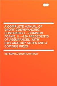 A Complete Manual of Short Conveyancing. Containing I. --Common Forms. II. --250 Precedents of Assurances. with Explanatory Notes and a Copious Inde