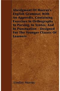 Abridgment Of Murray's English Grammar, With An Appendix, Containing Exercises In Orthography In Parsing, In Syntax, And In Punctuation - Designed For The Younger Classes Of Learners