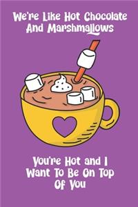 We're Like Hot Chocolate And Marshmallows You're Hot And I Want To Be On Top Of You
